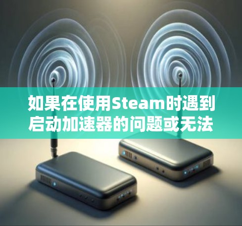 如果在使用Steam时遇到启动加速器的问题或无法连接到外网，可以按照以下步骤进行处理
