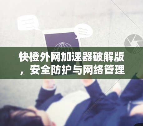快橙外网加速器破解版，安全防护与网络管理的完美结合