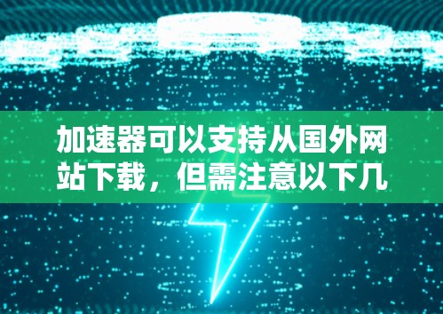 加速器可以支持从国外网站下载，但需注意以下几点