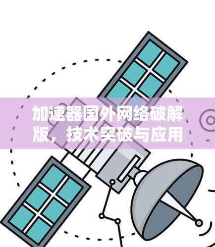 加速器国外网络破解版,技术突破与应用前景