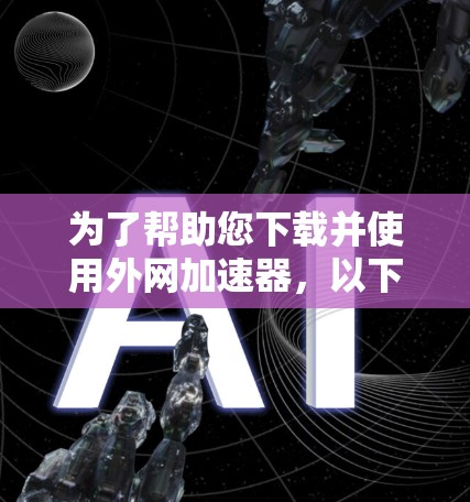 为了帮助您下载并使用外网加速器，以下是一步步的指南