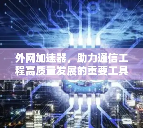 外网加速器，助力通信工程高质量发展的重要工具