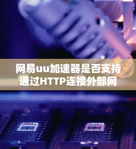网易uu加速器是否支持通过HTTP连接外部网站？