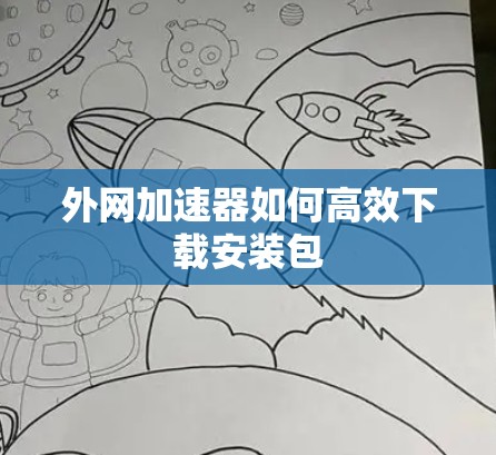 外网加速器如何高效下载安装包