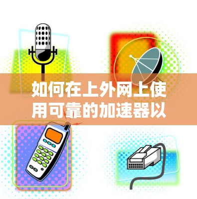 如何在上外网上使用可靠的加速器以提升网页浏览速度？