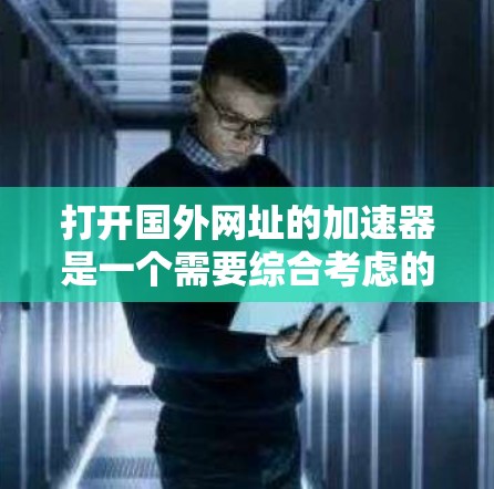 打开国外网址的加速器是一个需要综合考虑的因素。以下是一些步骤性的建议，帮助你高效地解决这个问题