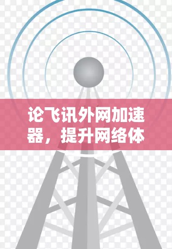 论飞讯外网加速器,提升网络体验的高效选择