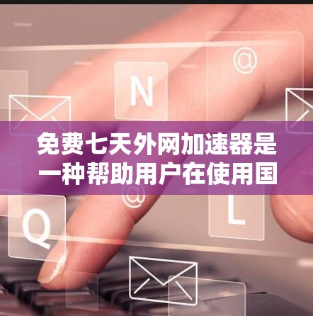 免费七天外网加速器是一种帮助用户在使用国内网络时减少延迟和提升速度的工具。以下是对这些工具的详细介绍
