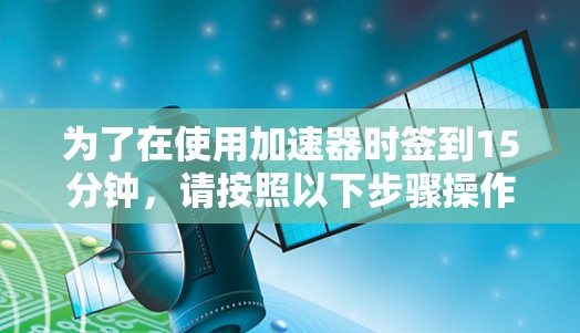 为了在使用加速器时签到15分钟,请按照以下步骤操作
