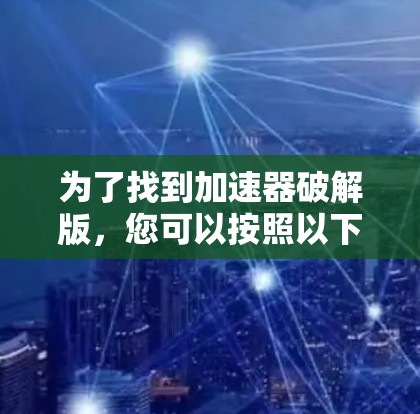 为了找到加速器破解版，您可以按照以下步骤进行
