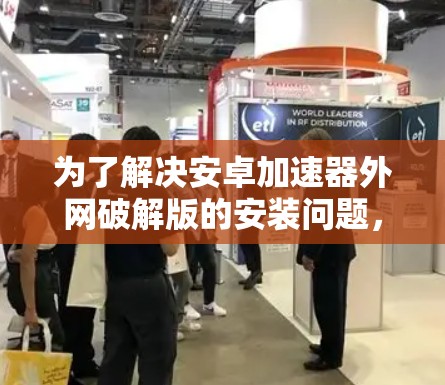 为了解决安卓加速器外网破解版的安装问题，您可以按照以下步骤操作