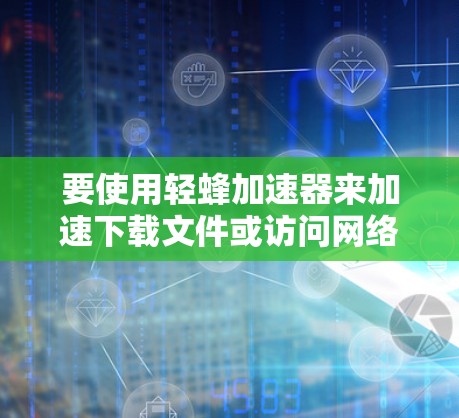 要使用轻蜂加速器来加速下载文件或访问网络，您可以按照以下步骤操作