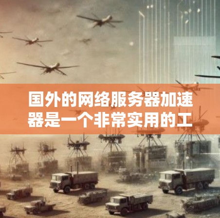 国外的网络服务器加速器是一个非常实用的工具，可以帮助你快速连接到服务器并进行测试。以下是一些推荐的国外加速器和英文加速器