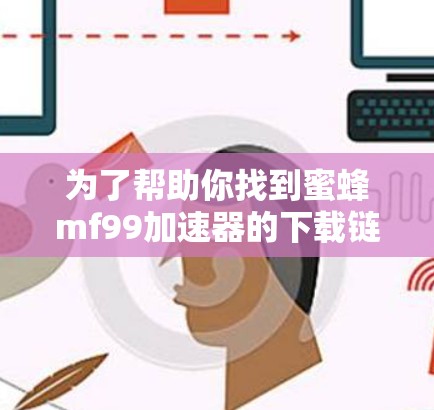 为了帮助你找到蜜蜂mf99加速器的下载链接，以下是一些步骤和建议