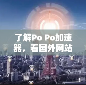 了解Po Po加速器，看国外网站有哪些可靠来源