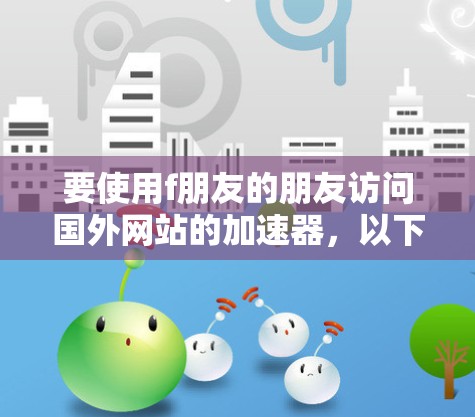 要使用f朋友的朋友访问国外网站的加速器，以下是一些可靠且合法的选择