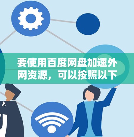 要使用百度网盘加速外网资源,可以按照以下步骤操作