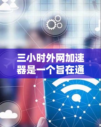 三小时外网加速器是一个旨在通过外网高速带宽来下载和上传文件的工具,帮助用户提升网络使用效率。以下是对三小时外网加速器的详细体验