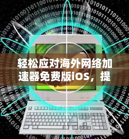 轻松应对海外网络加速器免费版iOS，提升网络连接体验