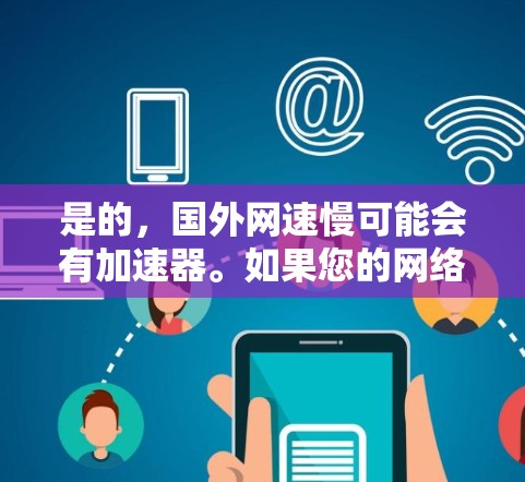 是的，国外网速慢可能会有加速器。如果您的网络速度变慢，通常可以通过以下方法来解决