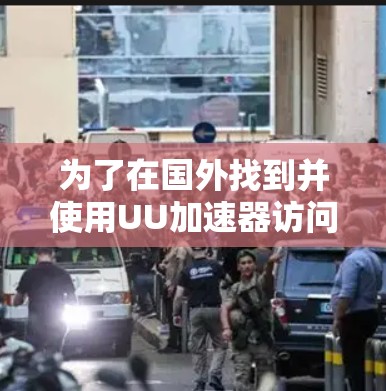 为了在国外找到并使用UU加速器访问网站,您可以按照以下步骤操作