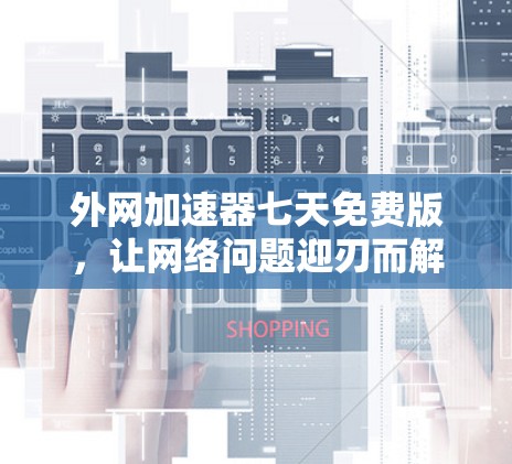外网加速器七天免费版,让网络问题迎刃而解的实用工具