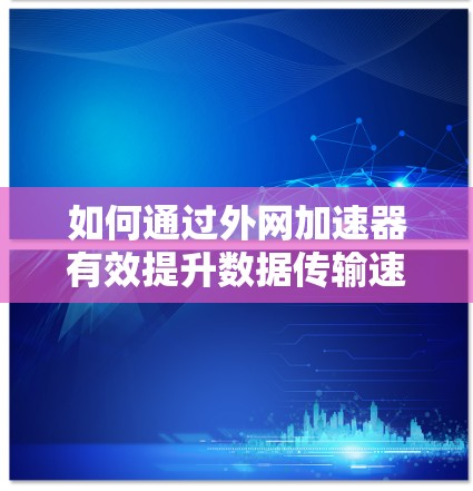 如何通过外网加速器有效提升数据传输速度，破解版外网加速器的高效解决方案