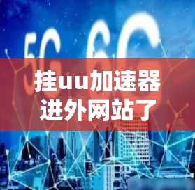 挂uu加速器进外网站了吗？你的体验才是最重要的！