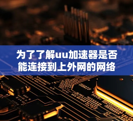 为了了解uu加速器是否能连接到上外网的网络,可以按照以下步骤进行