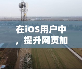 在iOS用户中，提升网页加载速度是一个实用且高效的策略。以下是一些免费的iOS外网加速器推荐，每个工具都有其独特的优势和使用方法