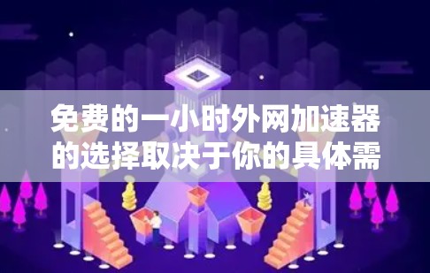 免费的一小时外网加速器的选择取决于你的具体需求和预算。以下是一些推荐，供你参考