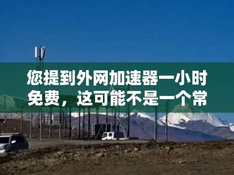 您提到外网加速器一小时免费，这可能不是一个常见的价格。通常，外网加速器的价格是根据使用的场景和功能来定的。如果一小时免费是一个新的服务或套件，您需要了解它的具体功能和使用条件
