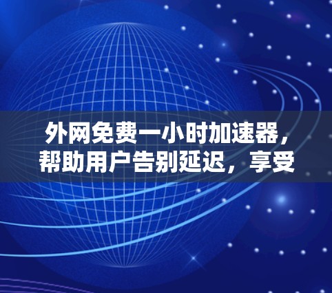 外网免费一小时加速器,帮助用户告别延迟,享受更顺畅的网络连接