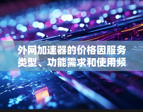 外网加速器的价格因服务类型、功能需求和使用频率而异,通常可以分为免费版、付费版和专业版等多种类型。以下是几个常见的价格水平