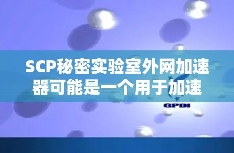 SCP秘密实验室外网加速器可能是一个用于加速互联网连接的工具,特别是针对加密或秘密用途的。以下是一些可能的用途和使用方法