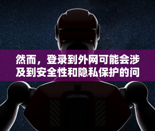 然而,登录到外网可能会涉及到安全性和隐私保护的问题。因此,建议用户在使用加速器时注意以下几点