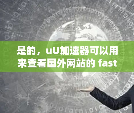 是的，uU加速器可以用来查看国外网站的 fastest speed，但它需要谨慎使用，尤其是关于安全性和下载过程。以下是一些建议