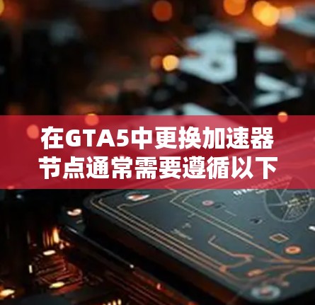 在GTA5中更换加速器节点通常需要遵循以下步骤。以下是一个详细的指南，帮助你更换加速器节点