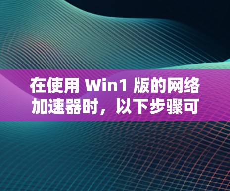 在使用 Win1 版的网络加速器时，以下步骤可以辅助你在 Win1 网络加速器中顺利操作