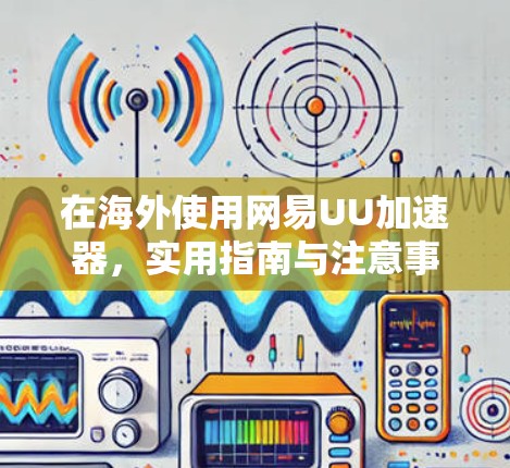 在海外使用网易UU加速器，实用指南与注意事项