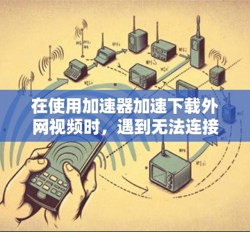在使用加速器加速下载外网视频时,遇到无法连接到服务器或连接失败的错误信息时,可以按照以下步骤进行排查和解决问题