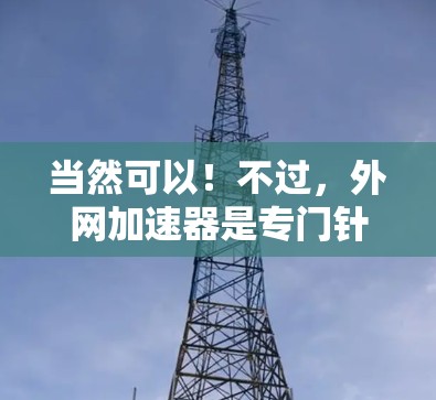 当然可以！不过，外网加速器是专门针对网络加速的工具，主要帮助用户在有限的网络带宽下，获得更快的网络连接。如果需要试用外网加速器，通常需要在设置或应用商店下载相应的加速器，然后按照指导步骤进行操作