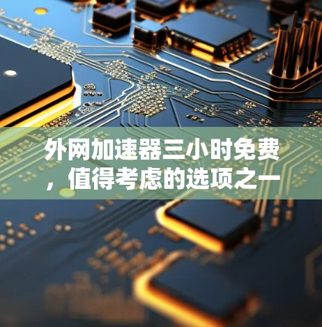 外网加速器三小时免费，值得考虑的选项之一