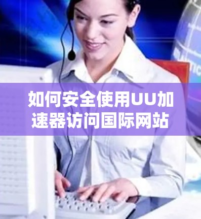 如何安全使用UU加速器访问国际网站 如何安全使用UU加速器访问国际网站