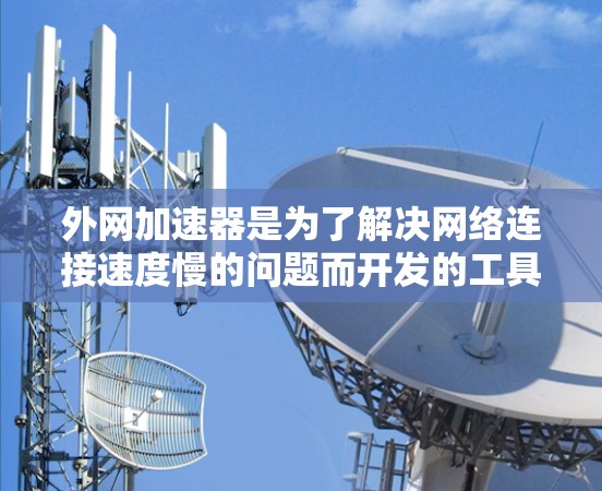 外网加速器是为了解决网络连接速度慢的问题而开发的工具。它通过提供不同的网络流量选项，帮助用户提升网络速度。以下是对外网加速器的详细总结