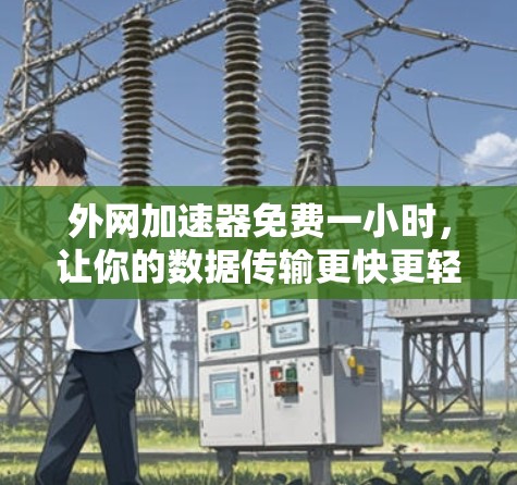 外网加速器免费一小时，让你的数据传输更快更轻松