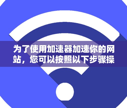 为了使用加速器加速你的网站，您可以按照以下步骤操作
