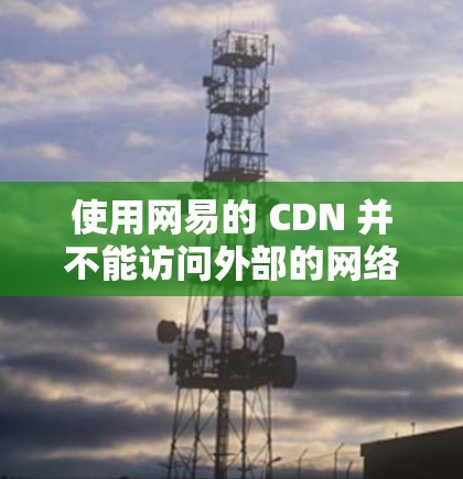 使用网易的 CDN 并不能访问外部的网络服务，只能通过 CDN 来访问内部服务器。以下是详细的步骤说明