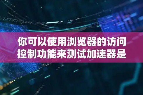 你可以使用浏览器的访问控制功能来测试加速器是否允许访问国外网络服务。以下是一些步骤