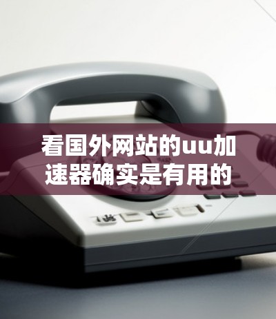 看国外网站的uu加速器确实是有用的,因为它可以帮助你优化网页加载速度,提升用户体验。uu加速器是一种专门针对国外网站设计的加速工具,可以帮助你将网页加载到更快,减少延迟,从而提升整体网页加载效率